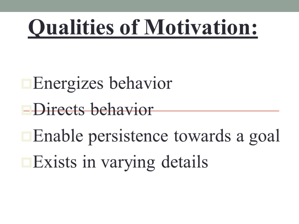 Qualities of Motivation: Energizes behavior Directs behavior Enable persistence towards a goal Exists in